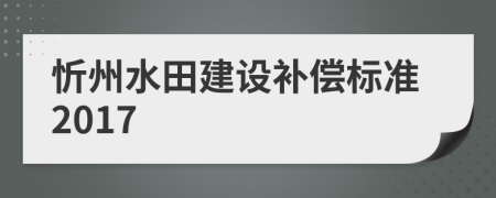 忻州水田建设补偿标准2017