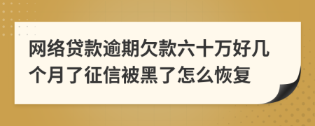 网络贷款逾期欠款六十万好几个月了征信被黑了怎么恢复