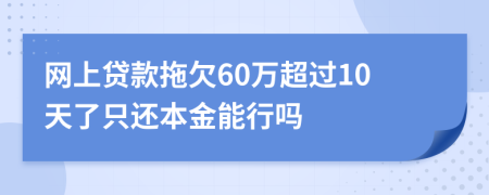网上贷款拖欠60万超过10天了只还本金能行吗