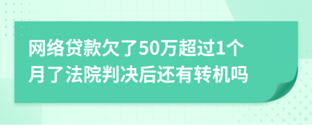 网络贷款欠了50万超过1个月了法院判决后还有转机吗