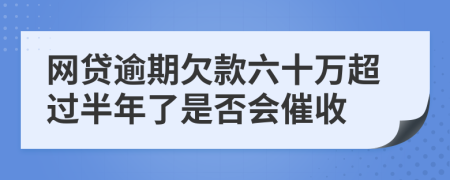 网贷逾期欠款六十万超过半年了是否会催收