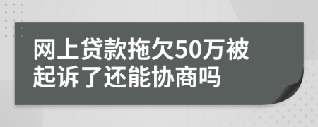 网上贷款拖欠50万被起诉了还能协商吗
