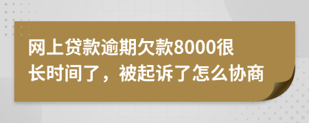 网上贷款逾期欠款8000很长时间了，被起诉了怎么协商