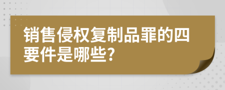 销售侵权复制品罪的四要件是哪些?