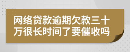 网络贷款逾期欠款三十万很长时间了要催收吗