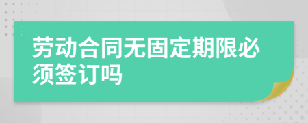 劳动合同无固定期限必须签订吗