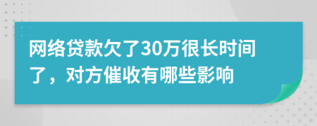 网络贷款欠了30万很长时间了，对方催收有哪些影响