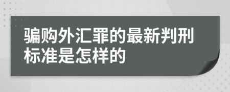 骗购外汇罪的最新判刑标准是怎样的