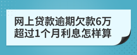网上贷款逾期欠款6万超过1个月利息怎样算