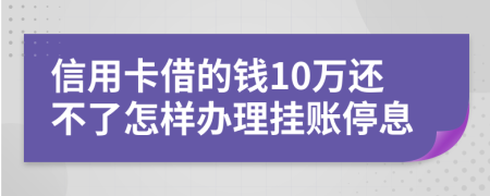 信用卡借的钱10万还不了怎样办理挂账停息