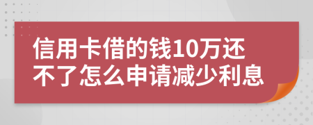 信用卡借的钱10万还不了怎么申请减少利息