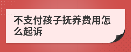 不支付孩子抚养费用怎么起诉