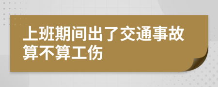 上班期间出了交通事故算不算工伤