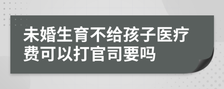 未婚生育不给孩子医疗费可以打官司要吗