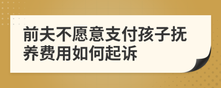 前夫不愿意支付孩子抚养费用如何起诉