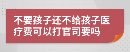 不要孩子还不给孩子医疗费可以打官司要吗