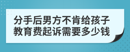 分手后男方不肯给孩子教育费起诉需要多少钱