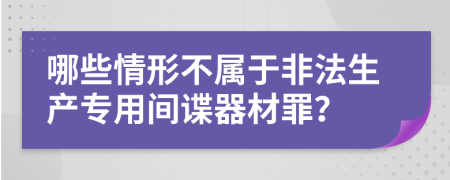 哪些情形不属于非法生产专用间谍器材罪？