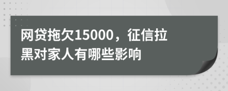 网贷拖欠15000，征信拉黑对家人有哪些影响