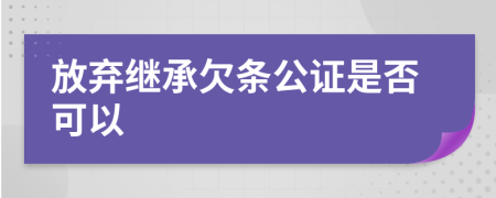 放弃继承欠条公证是否可以