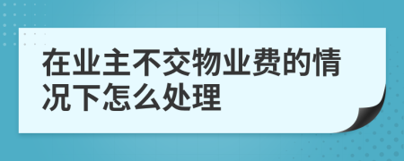 在业主不交物业费的情况下怎么处理