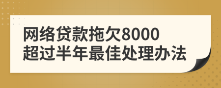 网络贷款拖欠8000超过半年最佳处理办法