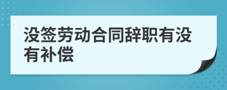 没签劳动合同辞职有没有补偿