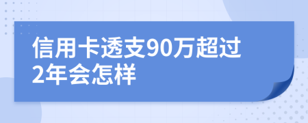 信用卡透支90万超过2年会怎样