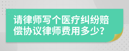 请律师写个医疗纠纷赔偿协议律师费用多少？