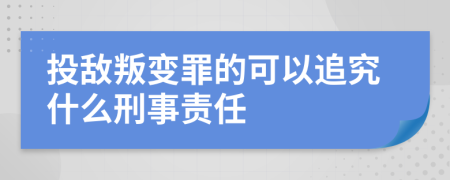 投敌叛变罪的可以追究什么刑事责任