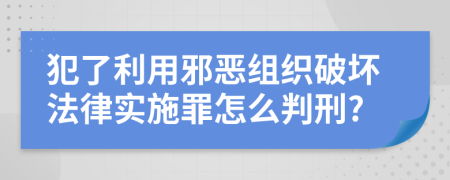 犯了利用邪恶组织破坏法律实施罪怎么判刑?