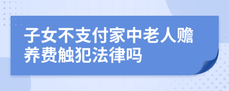 子女不支付家中老人赡养费触犯法律吗