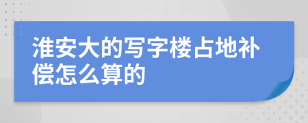 淮安大的写字楼占地补偿怎么算的