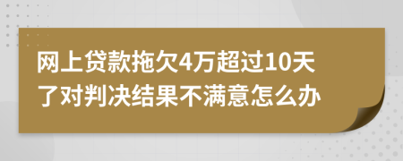 网上贷款拖欠4万超过10天了对判决结果不满意怎么办