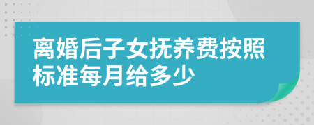 离婚后子女抚养费按照标准每月给多少