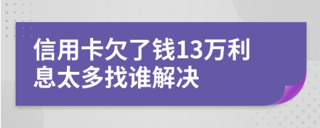 信用卡欠了钱13万利息太多找谁解决