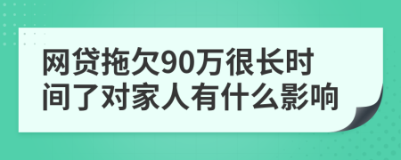 网贷拖欠90万很长时间了对家人有什么影响