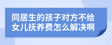 同居生的孩子对方不给女儿抚养费怎么解决啊