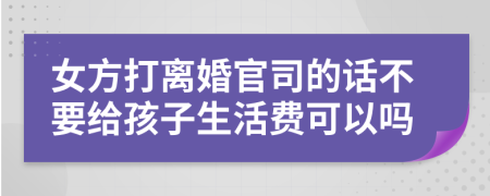 女方打离婚官司的话不要给孩子生活费可以吗