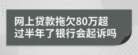 网上贷款拖欠80万超过半年了银行会起诉吗