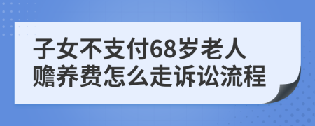 子女不支付68岁老人赡养费怎么走诉讼流程