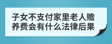 子女不支付家里老人赡养费会有什么法律后果