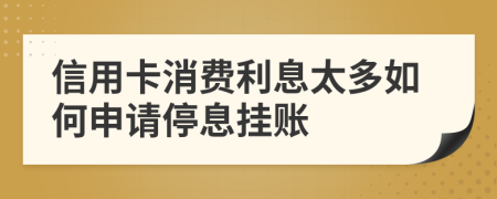信用卡消费利息太多如何申请停息挂账