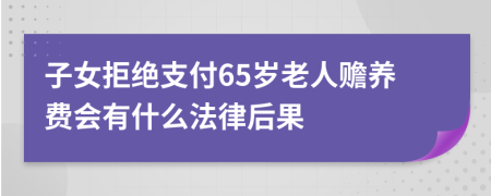 子女拒绝支付65岁老人赡养费会有什么法律后果