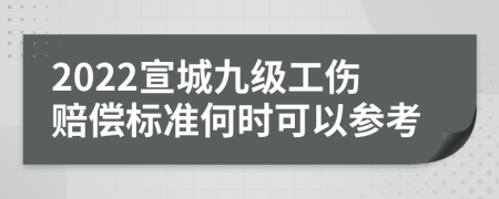 2022宣城九级工伤赔偿标准何时可以参考