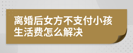 离婚后女方不支付小孩生活费怎么解决