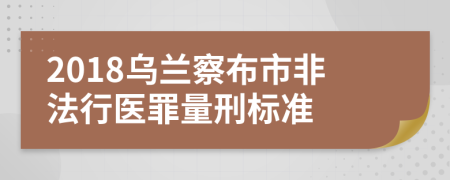 2018乌兰察布市非法行医罪量刑标准