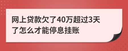 网上贷款欠了40万超过3天了怎么才能停息挂账