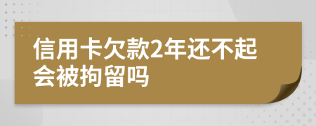 信用卡欠款2年还不起会被拘留吗