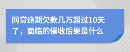 网贷逾期欠款几万超过10天了，面临的催收后果是什么